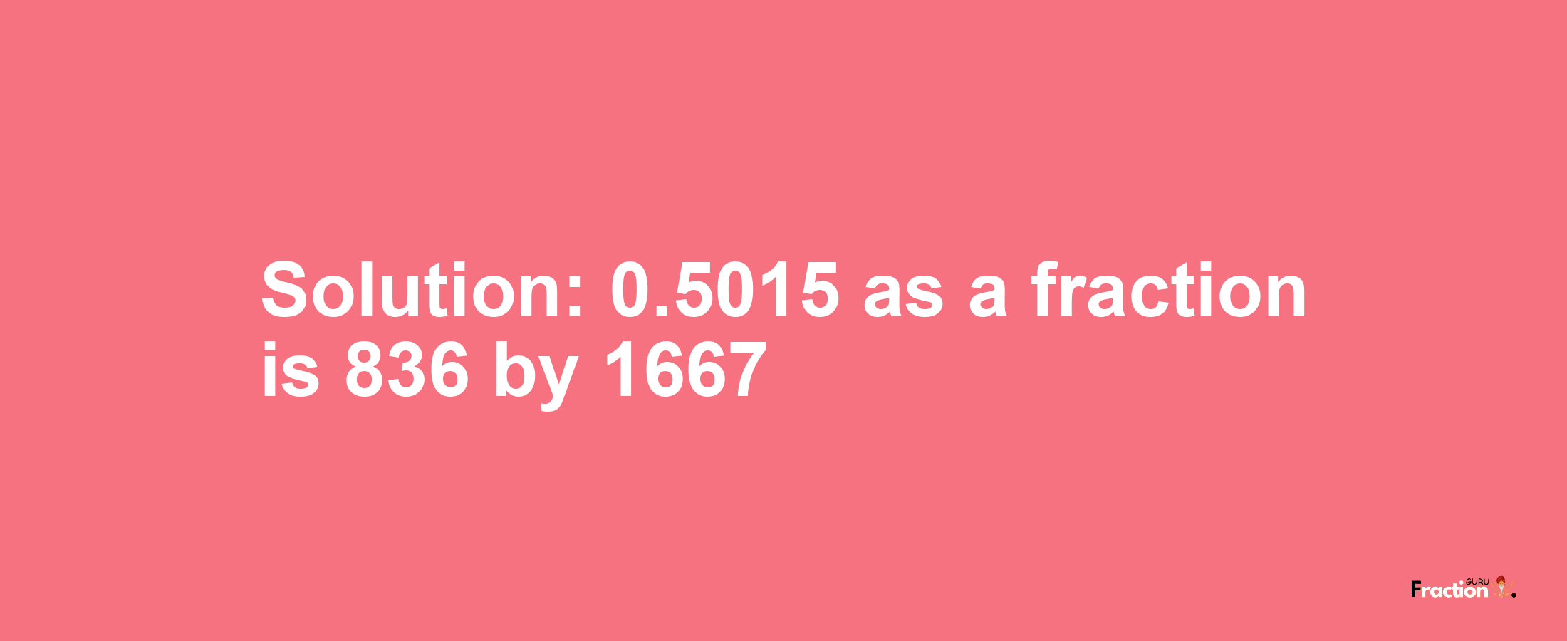 Solution:0.5015 as a fraction is 836/1667
